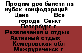 Продам два билета на кубок конфедераций  › Цена ­ 20 000 - Все города, Санкт-Петербург г. Развлечения и отдых » Активный отдых   . Кемеровская обл.,Междуреченск г.